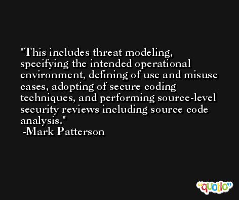 This includes threat modeling, specifying the intended operational environment, defining of use and misuse cases, adopting of secure coding techniques, and performing source-level security reviews including source code analysis. -Mark Patterson
