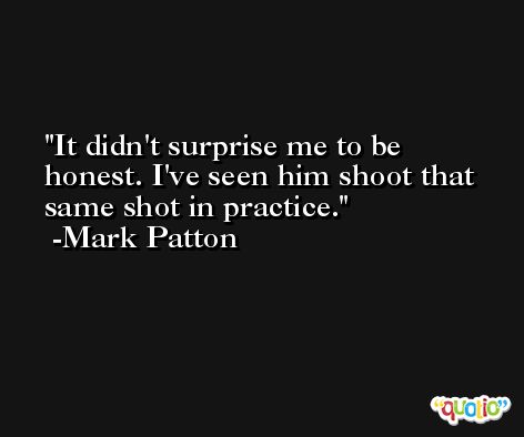 It didn't surprise me to be honest. I've seen him shoot that same shot in practice. -Mark Patton