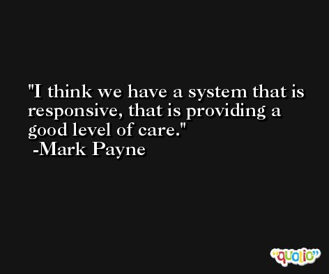 I think we have a system that is responsive, that is providing a good level of care. -Mark Payne