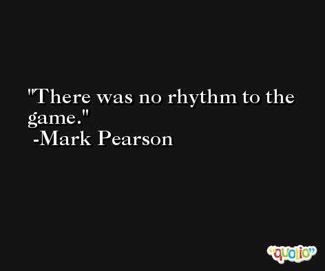 There was no rhythm to the game. -Mark Pearson