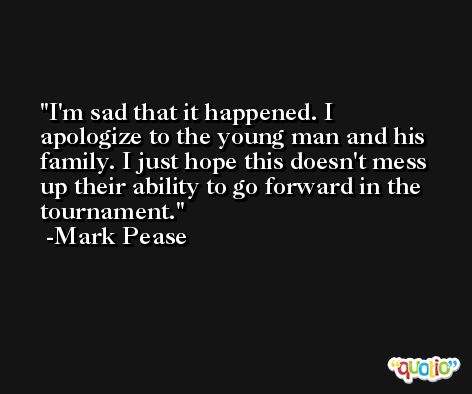 I'm sad that it happened. I apologize to the young man and his family. I just hope this doesn't mess up their ability to go forward in the tournament. -Mark Pease