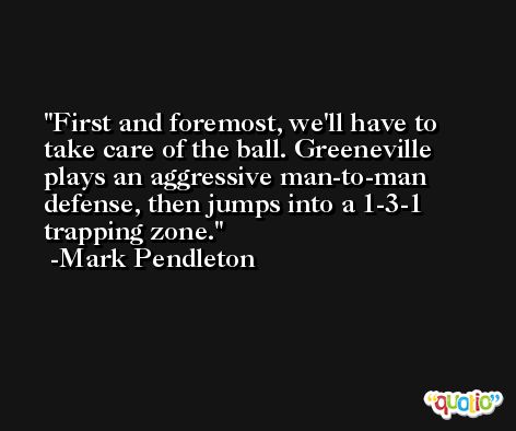 First and foremost, we'll have to take care of the ball. Greeneville plays an aggressive man-to-man defense, then jumps into a 1-3-1 trapping zone. -Mark Pendleton