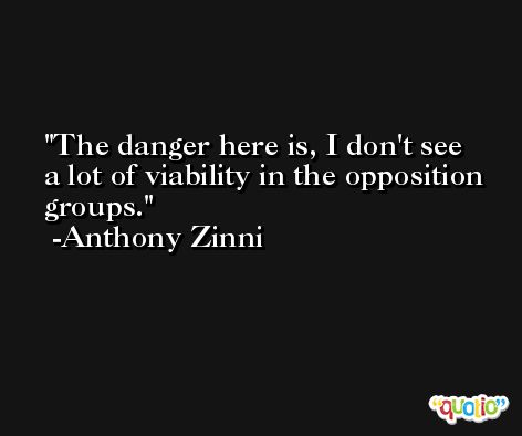 The danger here is, I don't see a lot of viability in the opposition groups. -Anthony Zinni
