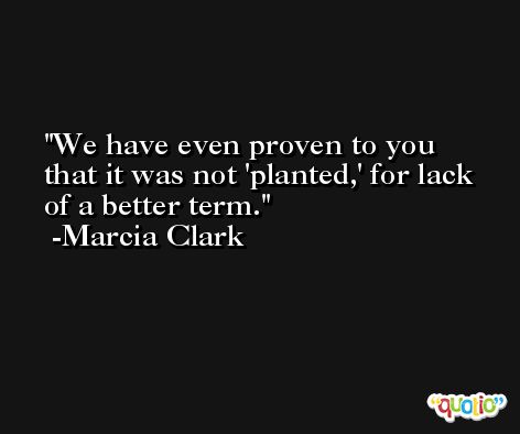 We have even proven to you that it was not 'planted,' for lack of a better term. -Marcia Clark