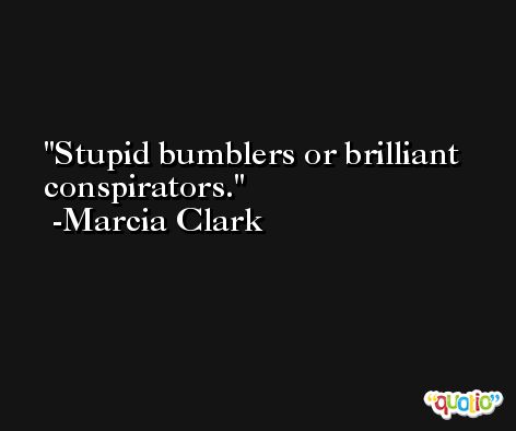 Stupid bumblers or brilliant conspirators. -Marcia Clark
