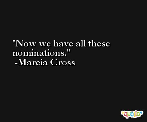 Now we have all these nominations. -Marcia Cross