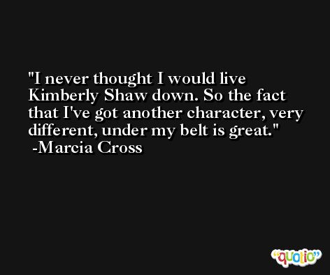 I never thought I would live Kimberly Shaw down. So the fact that I've got another character, very different, under my belt is great. -Marcia Cross