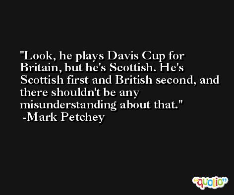 Look, he plays Davis Cup for Britain, but he's Scottish. He's Scottish first and British second, and there shouldn't be any misunderstanding about that. -Mark Petchey