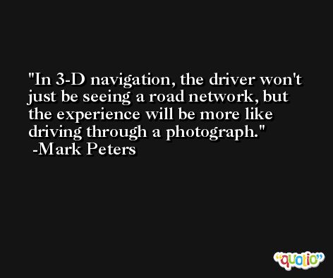 In 3-D navigation, the driver won't just be seeing a road network, but the experience will be more like driving through a photograph. -Mark Peters