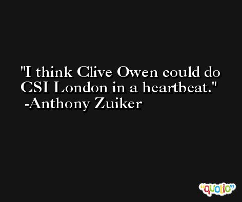 I think Clive Owen could do CSI London in a heartbeat. -Anthony Zuiker