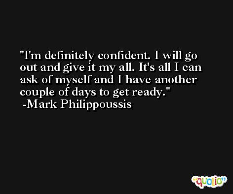I'm definitely confident. I will go out and give it my all. It's all I can ask of myself and I have another couple of days to get ready. -Mark Philippoussis
