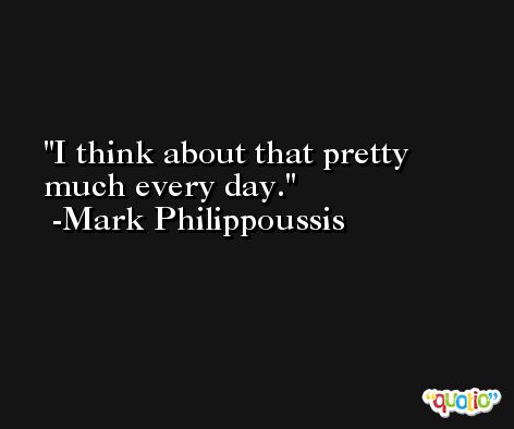 I think about that pretty much every day. -Mark Philippoussis