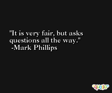 It is very fair, but asks questions all the way. -Mark Phillips