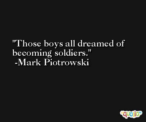 Those boys all dreamed of becoming soldiers. -Mark Piotrowski