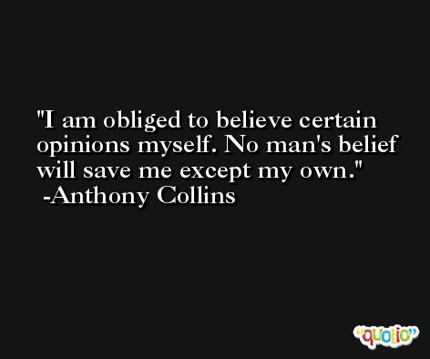 I am obliged to believe certain opinions myself. No man's belief will save me except my own. -Anthony Collins