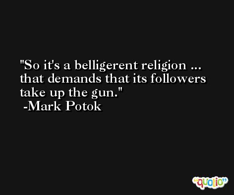 So it's a belligerent religion ... that demands that its followers take up the gun. -Mark Potok