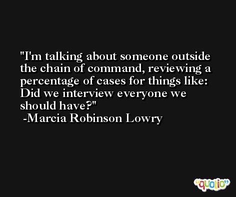 I'm talking about someone outside the chain of command, reviewing a percentage of cases for things like: Did we interview everyone we should have? -Marcia Robinson Lowry