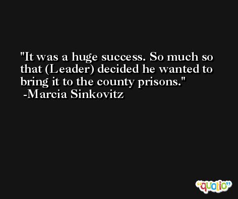 It was a huge success. So much so that (Leader) decided he wanted to bring it to the county prisons. -Marcia Sinkovitz