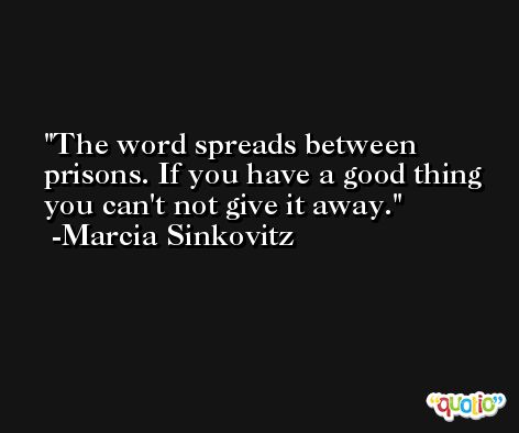 The word spreads between prisons. If you have a good thing you can't not give it away. -Marcia Sinkovitz