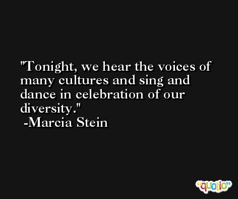 Tonight, we hear the voices of many cultures and sing and dance in celebration of our diversity. -Marcia Stein