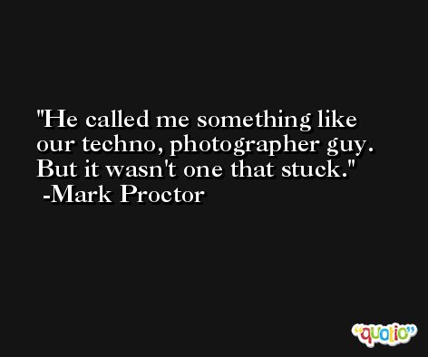 He called me something like our techno, photographer guy. But it wasn't one that stuck. -Mark Proctor