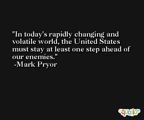 In today's rapidly changing and volatile world, the United States must stay at least one step ahead of our enemies. -Mark Pryor