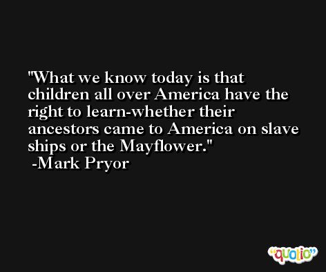 What we know today is that children all over America have the right to learn-whether their ancestors came to America on slave ships or the Mayflower. -Mark Pryor