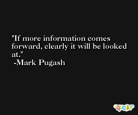 If more information comes forward, clearly it will be looked at. -Mark Pugash