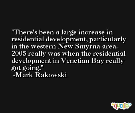 There's been a large increase in residential development, particularly in the western New Smyrna area. 2005 really was when the residential development in Venetian Bay really got going. -Mark Rakowski