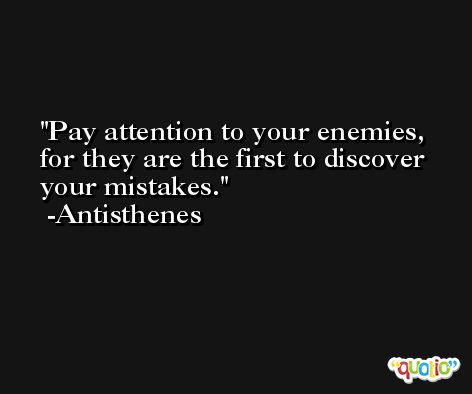 Pay attention to your enemies, for they are the first to discover your mistakes. -Antisthenes