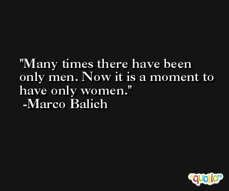 Many times there have been only men. Now it is a moment to have only women. -Marco Balich