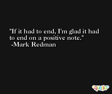 If it had to end, I'm glad it had to end on a positive note. -Mark Redman
