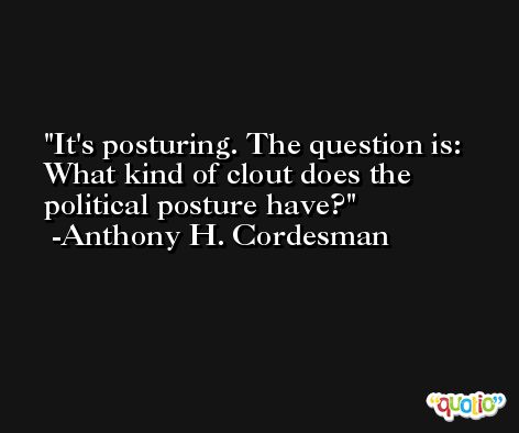 It's posturing. The question is: What kind of clout does the political posture have? -Anthony H. Cordesman