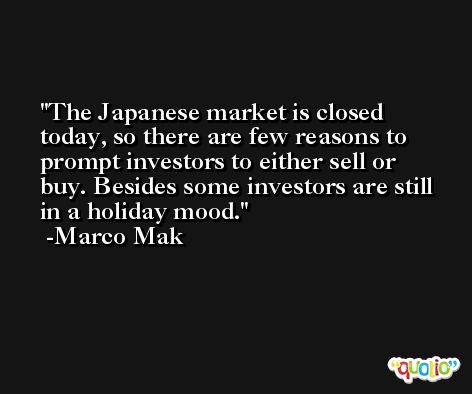 The Japanese market is closed today, so there are few reasons to prompt investors to either sell or buy. Besides some investors are still in a holiday mood. -Marco Mak