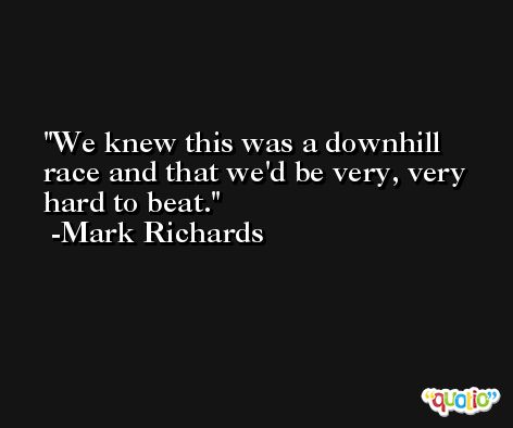 We knew this was a downhill race and that we'd be very, very hard to beat. -Mark Richards