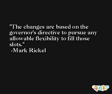 The changes are based on the governor's directive to pursue any allowable flexibility to fill those slots. -Mark Rickel