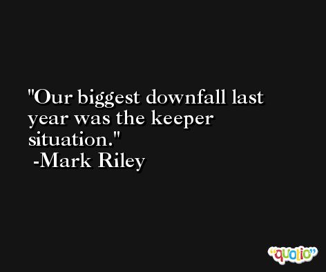 Our biggest downfall last year was the keeper situation. -Mark Riley