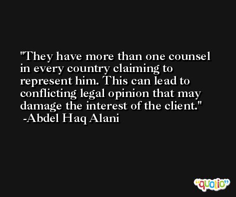 They have more than one counsel in every country claiming to represent him. This can lead to conflicting legal opinion that may damage the interest of the client. -Abdel Haq Alani
