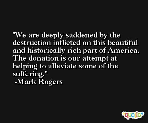 We are deeply saddened by the destruction inflicted on this beautiful and historically rich part of America. The donation is our attempt at helping to alleviate some of the suffering. -Mark Rogers