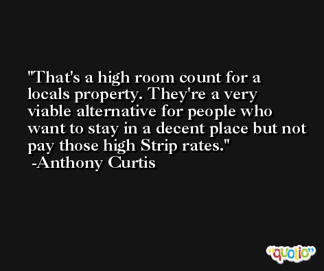 That's a high room count for a locals property. They're a very viable alternative for people who want to stay in a decent place but not pay those high Strip rates. -Anthony Curtis