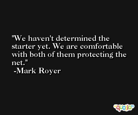 We haven't determined the starter yet. We are comfortable with both of them protecting the net. -Mark Royer