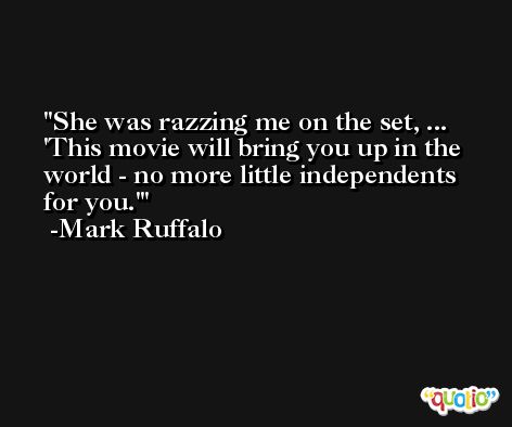 She was razzing me on the set, ... 'This movie will bring you up in the world - no more little independents for you.' -Mark Ruffalo