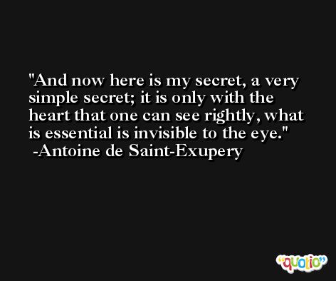 And now here is my secret, a very simple secret; it is only with the heart that one can see rightly, what is essential is invisible to the eye. -Antoine de Saint-Exupery