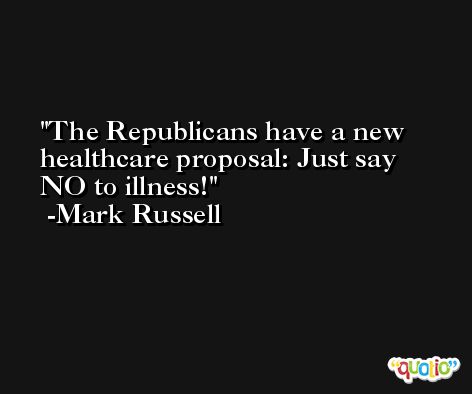 The Republicans have a new healthcare proposal: Just say NO to illness! -Mark Russell