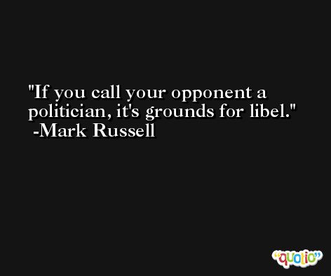 If you call your opponent a politician, it's grounds for libel. -Mark Russell