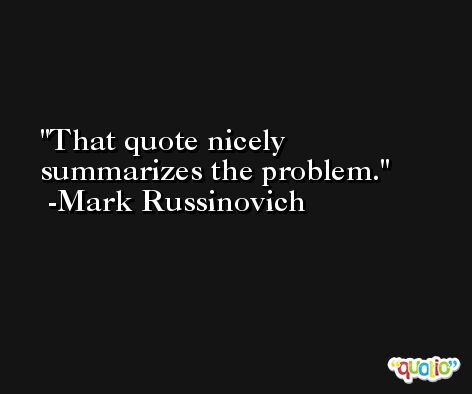 That quote nicely summarizes the problem. -Mark Russinovich