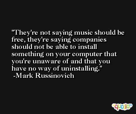 They're not saying music should be free, they're saying companies should not be able to install something on your computer that you're unaware of and that you have no way of uninstalling. -Mark Russinovich