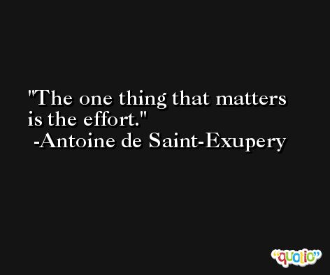 The one thing that matters is the effort. -Antoine de Saint-Exupery