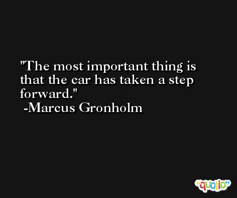 The most important thing is that the car has taken a step forward. -Marcus Gronholm