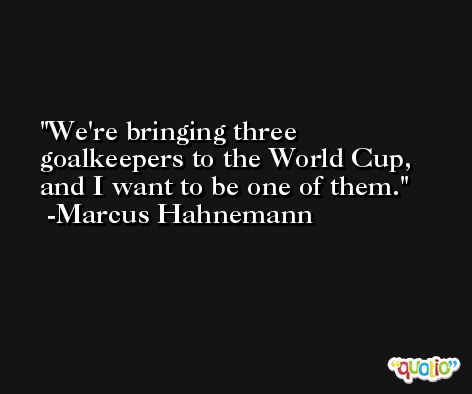 We're bringing three goalkeepers to the World Cup, and I want to be one of them. -Marcus Hahnemann